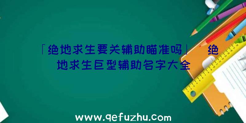 「绝地求生要关辅助瞄准吗」|绝地求生巨型辅助名字大全